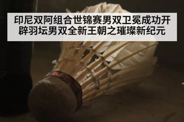 印尼双阿组合世锦赛男双卫冕成功开辟羽坛男双全新王朝之璀璨新纪元