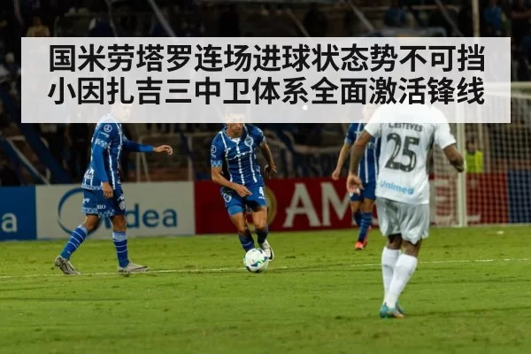 国米劳塔罗连场进球状态势不可挡小因扎吉三中卫体系全面激活锋线
