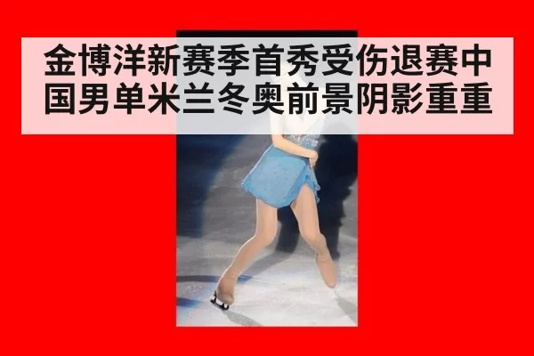 金博洋新赛季首秀受伤退赛中国男单米兰冬奥前景阴影重重