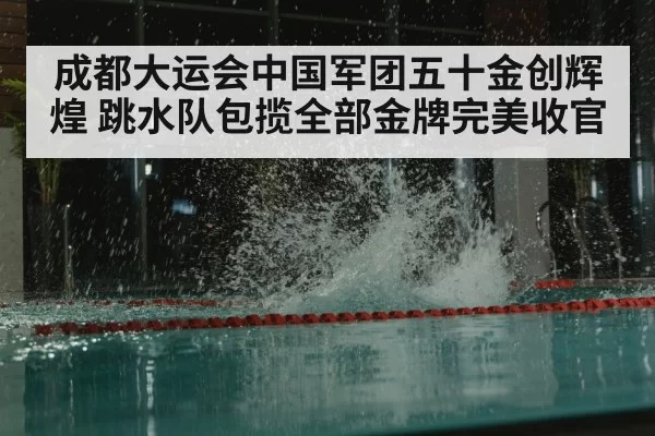成都大运会中国军团五十金创辉煌 跳水队包揽全部金牌完美收官