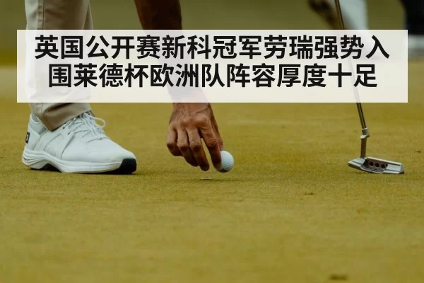 英国公开赛新科冠军劳瑞强势入围莱德杯欧洲队阵容厚度十足