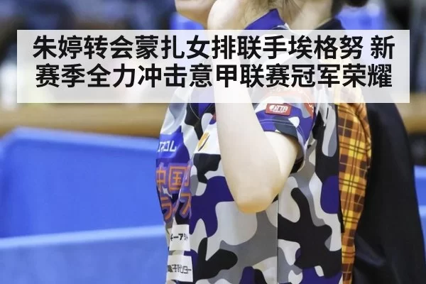 朱婷转会蒙扎女排联手埃格努 新赛季全力冲击意甲联赛冠军荣耀