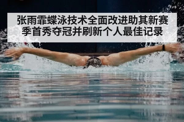 张雨霏蝶泳技术全面改进助其新赛季首秀夺冠并刷新个人最佳记录