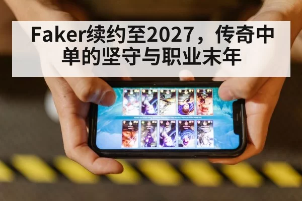 Faker续约至2027,传奇中单的坚守与职业末年