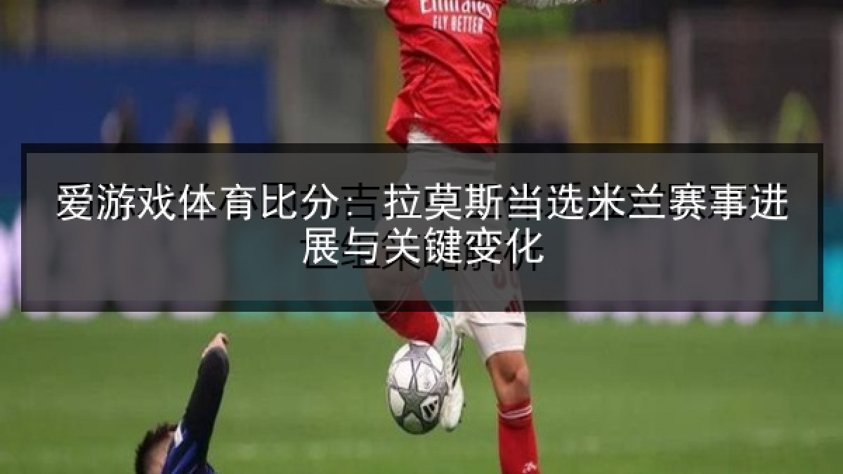 爱游戏体育比分: 拉莫斯当选米兰赛事进展与关键变化 爱游戏体育比分: 拉莫斯当选米兰赛事进展与关键变化
