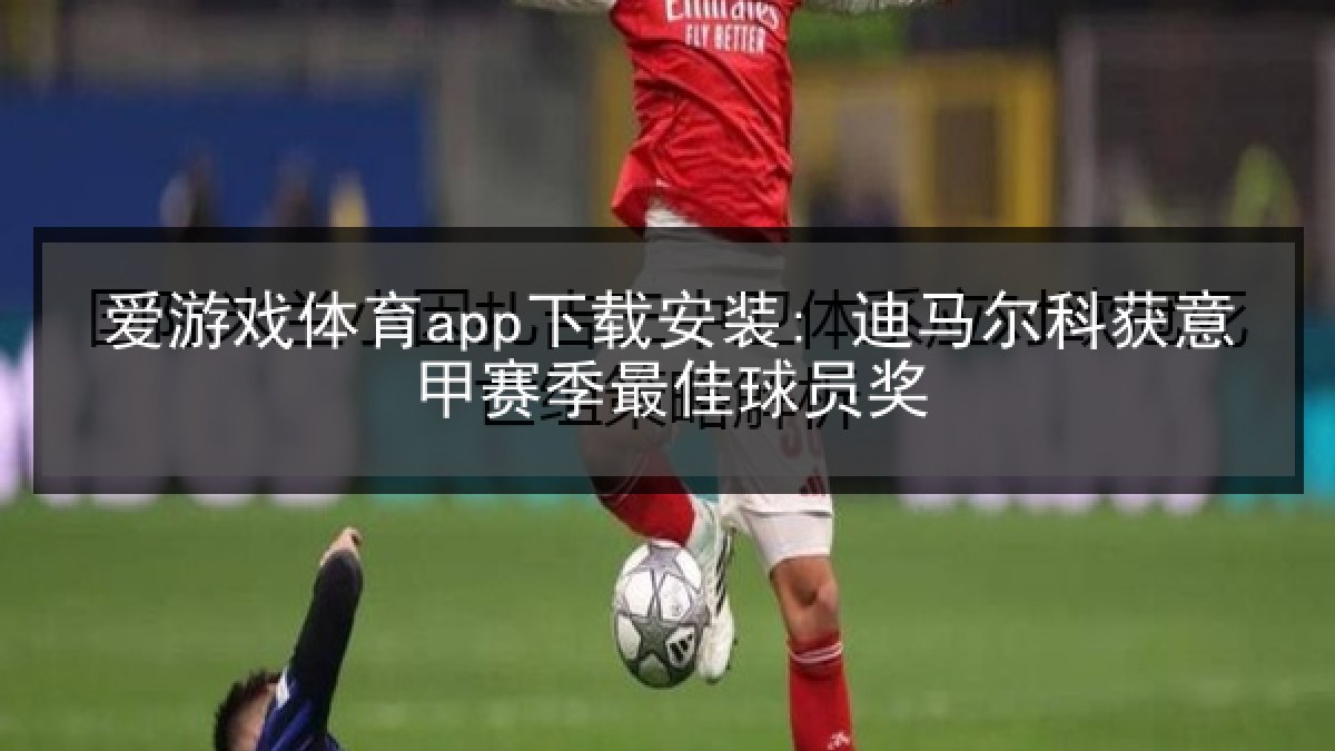 爱游戏体育app下载安装: 迪马尔科获意甲赛季最佳球员奖 爱游戏体育app下载安装: 迪马尔科获意甲赛季最佳球员奖